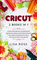 Cricut: 2 BOOKS in 1: A Step By Step Guide with Illustrations and Screenshots, Original Project Ideas and Cricut Maker to Mastering the Tools & Functions of