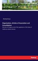 Organization, Articles of Association and Consolidation: And acts of Congress and of the Legislature of the State of California relative thereto