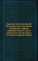 Exposicion de los derechos del Rey nuestro senor a los estados poseidos por el difunto emperador Carlos VI. Con la repuesta de la corte de Viena, y su refutacion (Spanish Edition)