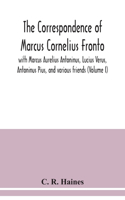 correspondence of Marcus Cornelius Fronto with Marcus Aurelius Antoninus, Lucius Verus, Antoninus Pius, and various friends (Volume I)