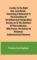 Letter to the Right Hon. Lord Bexley, containing a statement to the committee of the British and Foreign Bible Society, as to the relations of that institution, with France, the valleys of Piedmont, Switzerland and Germany