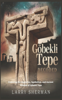 Göbekli Tepe Decoded: Exploring the Mysteries, Symbolism, and Ancient Wisdom of Göbekli Tepe