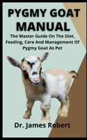 Pygmy Goat Manual: The Master Guide On The Diet, Feeding, Care And Management Of Pygmy Goat As Pet