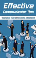 Effective Communicator Tips: Transforming You Into A Professional Communicator: Tips To Train You To Become A Better Speaker