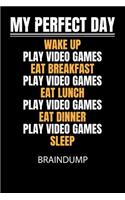 My perfect day wake up play video games eat breakfast play video games eat lunch play video games eat dinner play video games sleep - Braindump: Arbeitsbuch, um Gedanken und Ideen niederzuschreiben - für einen freien Kopf und neue Inspiration!