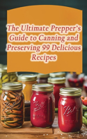 Ultimate Prepper's Guide to Canning and Preserving 99 Delicious Recipes