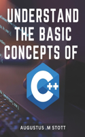 Understand The Basic Concepts Of C++: Master the Fundamentals of C++ and Unlock the Power of Object-Oriented Programming