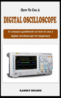 How to Use a Digital Oscilloscope: A concise guidebook on how to use an oscilloscope for beginners