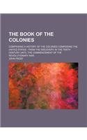 The Book of the Colonies; Comprising a History of the Colonies Composing the United States from the Discovery in the Tenth Century Until the Commencem