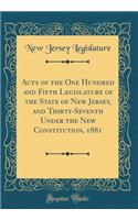 Acts of the One Hundred and Fifth Legislature of the State of New Jersey, and Thirty-Seventh Under the New Constitution, 1881 (Classic Reprint)