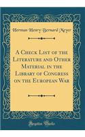 A Check List of the Literature and Other Material in the Library of Congress on the European War (Classic Reprint)