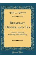 Breakfast, Dinner, and Tea: Viewed Classically, Poetically, and Practically (Classic Reprint)