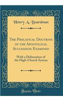 The Prelatical Doctrine of the Apostolical Succession Examined: With a Delineation of the High-Church System (Classic Reprint): With a Delineation of the High-Church System (Classic Reprint)