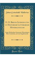 D. D. Brevis Introductio in Historiam Litterariam Mineralogicam: Atque Methodum Systemata Mineralogica Rite Condenda, un Cum Supplementis (Classic Reprint)