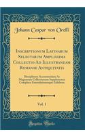 Inscriptionum Latinarum Selectarum Amplissima Collectio Ad Illustrandam Romanae Antiquitatis, Vol. 1: Disciplinam Accommodata Ac Magnarum Collectionum Supplementa Complura Emendationesque Exhibens (Classic Reprint)