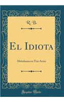 El Idiota: Melodrama En Tres Actos (Classic Reprint)