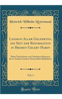 Lexikon Aller Gelehrten, die Seit der Reformation in Bremen Gelebt Haben, Vol. 1: Nebst Nachrichten von Gebohrnen Bremern, die in Andern Landern Ehrenstellen Bekleideten (Classic Reprint)