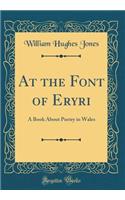 At the Font of Eryri: A Book about Poetry in Wales (Classic Reprint)