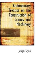 Rudimentary Treatise on the Construction of Cranes and Machinery