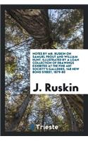 Notes by Mr. Ruskin on Samuel Prout and William Hunt: Illustrated by a Loan Collection of Drawings Exhibited at the Fine Art Society's Galleries, 148 New Bond Street, 1879-80
