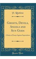 Ghosts, Devils, Angels and Sun Gods: A Series of Essays Against Superstition (Classic Reprint)