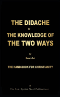 THE DIDACHE or THE KNOWLEDGE OF THE TWO WAYS: THE HAND-BOOK FOR CHRISTIANITY For THE GOLDEN-AGE Of THE ENLYGHTENMENT