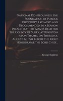 National Righteousness, the Foundation of Publick Prosperity, Explain'd and Recommended, in a Sermon Preach'd at the Assizes Held for the County of Surry, at Kingston Upon Thames, on Thursday, August 22, 1728, Before the Right Honourable the Lord C