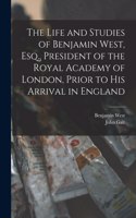 Life and Studies of Benjamin West, Esq., President of the Royal Academy of London, Prior to His Arrival in England [microform]