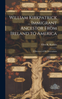 William Kirkpatrick ... Immigrant Ancestor From Ireland to America: a Directory of His Descendants