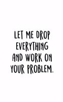 Let Me Drop Everything And Work On Your Problem.: An Irreverent Snarky Humorous Sarcastic Funny Office Coworker & Boss Congratulation Appreciation Gratitude Thank You Gift