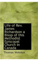 Life of REV. James Richardson a Bisop of This Methodist Episcopal Church in Canada: (English)