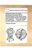 Rohault's System of Natural Philosophy, Illustrated with Dr. Samuel Clarke's Notes Taken Mostly Out of Sir Isaac Newton's Philosophy. with Additions. ... Done Into English by John Clarke, ... Volume 1 of 2