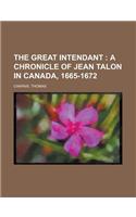 The Great Intendant; A Chronicle of Jean Talon in Canada, 1665-1672: A Chronicle of Jean Talon in Canada, 1665-1672