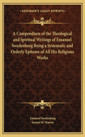 A Compendium of the Theological and Spiritual Writings of Emanuel Swedenborg Being a Systematic and Orderly Epitome of All His Religious Works