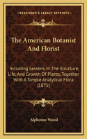 The American Botanist And Florist: Including Lessons In The Structure, Life, And Growth Of Plants, Together With A Simple Analytical Flora (1875)