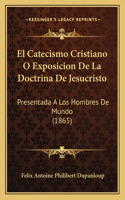 El Catecismo Cristiano O Exposicion De La Doctrina De Jesucristo: Presentada A Los Hombres De Mundo (1865)(Spanish)