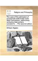 The Case of the Admission of Occasional Conformists to the Holy Communion, Before They Renounce Their Schism, Consider'd; ... the Second Edition.