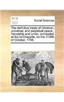 The definitive treaty of Christian, universal, and perpetual peace, friendship and union, concluded at Aix-la-Chapelle, on the 7/18th of October, 1748.