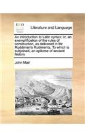 An introduction to Latin syntax: or, an exemplification of the rules of construction, as delivered in Mr Ruddiman's Rudiments, To which is subjoined, an epitome of ancient history