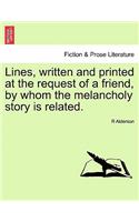 Lines, Written and Printed at the Request of a Friend, by Whom the Melancholy Story Is Related.