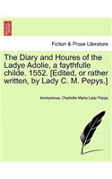 Diary and Houres of the Ladye Adolie, a Faythfulle Childe. 1552. [Edited, or Rather Written, by Lady C. M. Pepys.]