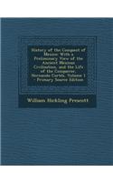 History of the Conquest of Mexico: With a Preliminary View of the Ancient Mexican Civilization, and the Life of the Conqueror, Hernando Cortes, Volume 1