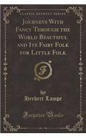 Journeys with Fancy Through the World Beautiful and Its Fairy Folk for Little Folk (Classic Reprint)