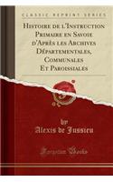 Histoire de l'Instruction Primaire En Savoie d'Aprï¿½s Les Archives Dï¿½partementales, Communales Et Paroissiales (Classic Reprint)