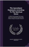 The Apocalypse Explained, According to the Spiritual Sense: In Which Are Revealed the Arcana Which Are Predicted and Have Been Hitherto Deeply Concealed, Volume 5