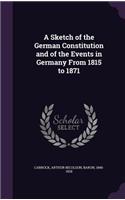 A Sketch of the German Constitution and of the Events in Germany From 1815 to 1871