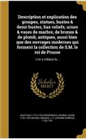 Description et explication des groupes, statues, bustes & demi-bustes, bas-reliefs, urnes & vases de marbre, de bronze & de plomb, antiques, aussi bien que des ouvrages modernes qui forment la collection de S.M. le roi de Prusse