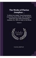 The Works of Flavius Josephus ...: To Which Are Added, Three Dissertations, Concerning Jesus Christ, John the Baptist, James the Just, God's Command to Abraham, Etc. With an Index to 