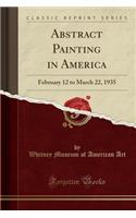 Abstract Painting in America: February 12 to March 22, 1935 (Classic Reprint)