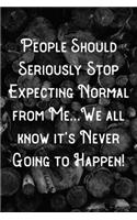 People Should Seriously Stop Expecting Normal from Me...We all know it's Never Going to Happen!